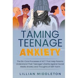 Middleton, Lillian Taming Teenage Anxiety with ACT: The Six Core Processes of ACT That Help Parents Understand Their Teenager’s Battle Against Social Media Anxiety and Thoughts of Self-Harm Middleton, Lillian Taming Teenage Anxiety with ACT: The Six Core Processes of ACT That Help Parents Understand Their Teenager’s Battle Against Social Media Anxiety and Thoughts of Self-Harm