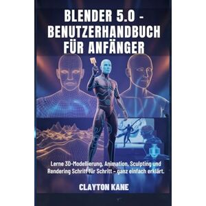 Kane, Clayton BLENDER 5.0 – BENUTZERHANDBUCH FÜR ANFÄNGER: Lerne 3D-Modellierung, Animation, Sculpting und Rendering Schritt für Schritt – ganz einfach erklärt Kane, Clayton BLENDER 5.0 – BENUTZERHANDBUCH FÜR ANFÄNGER: Lerne 3D-Modellierung, Animation, Sculpting und Rendering Schritt für Schritt – ganz einfach erklärt