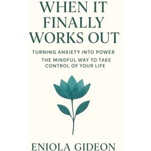 Gideon, Eniola When It Finally Works Out: Turning Anxiety into Power The Mindful Way to Take Control of Your Life Gideon, Eniola When It Finally Works Out: Turning Anxiety into Power The Mindful Way to Take Control of Your Life