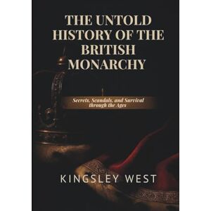 West, Kingsley THE UNTOLD HISTORY OF THE BRITISH MONARCHY: Secrets, Scandals, and Survival through the Ages West, Kingsley THE UNTOLD HISTORY OF THE BRITISH MONARCHY: Secrets, Scandals, and Survival through the Ages