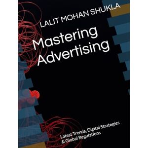 SHUKLA, LALIT MOHAN Mastering Advertising: Latest Trends, Digital Strategies & Global Regulations SHUKLA, LALIT MOHAN Mastering Advertising: Latest Trends, Digital Strategies & Global Regulations