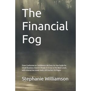 Williamson, Stephanie The Financial Fog: From Confusion to Confidence: An Easy-to-Use Guide for Small Business Owners Ready to Grow to the Next Level, with interactive study tools, 6X9 Inches 161 Pages Williamson, Stephanie The Financial Fog: From Confusion to Confidence: An Easy-to-Use Guide for Small Business Owners Ready to Grow to the Next Level, with interactive study tools, 6X9 Inches 161 Pages