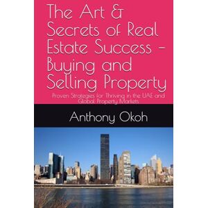 Okoh, Mr Anthony The Art & Secrets of Real Estate Success – Buying and Selling Property: Proven Strategies for Thriving in the UAE and Global Property Markets Okoh, Mr Anthony The Art & Secrets of Real Estate Success – Buying and Selling Property: Proven Strategies for Thriving in the UAE and Global Property Markets