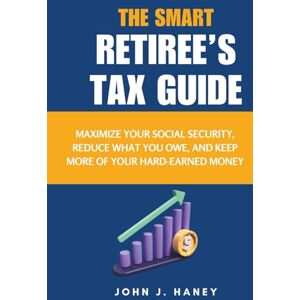 J. Haney, John THE SMART RETIREE’S TAX GUIDE: Maximize Your Social Security, Reduce What You Owe, and Keep More of Your Hard-Earned Money J. Haney, John THE SMART RETIREE’S TAX GUIDE: Maximize Your Social Security, Reduce What You Owe, and Keep More of Your Hard-Earned Money