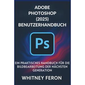 Feron, Whitney Adobe Photoshop (2025) Benutzerhandbuch: Ein praktisches Handbuch für die Bildbearbeitung der nächsten Generation Feron, Whitney Adobe Photoshop (2025) Benutzerhandbuch: Ein praktisches Handbuch für die Bildbearbeitung der nächsten Generation