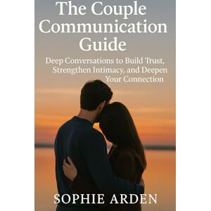 Arden, Sophie The Couple Communication Guide: Deep Conversations to Build Trust, Strengthen Intimacy, and Deepen Your Connection Arden, Sophie The Couple Communication Guide: Deep Conversations to Build Trust, Strengthen Intimacy, and Deepen Your Connection
