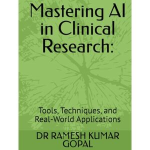 GOPAL, DR RAMESH KUMAR Mastering AI in Clinical Research:: Tools, Techniques, and Real-World Applications GOPAL, DR RAMESH KUMAR Mastering AI in Clinical Research:: Tools, Techniques, and Real-World Applications