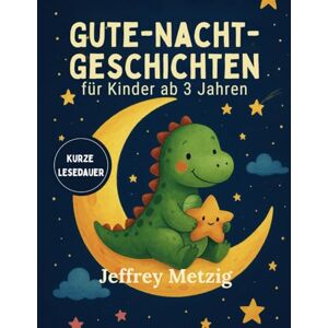 Metzig, Jeffrey Gute-Nacht-Geschichten: Schlaft gut Kleine Träumer: 25 zauberhafte kurze Gute-Nacht-Geschichten für Kinder ab 3 Jahren Metzig, Jeffrey Gute-Nacht-Geschichten: Schlaft gut Kleine Träumer: 25 zauberhafte kurze Gute-Nacht-Geschichten für Kinder ab 3 Jahren
