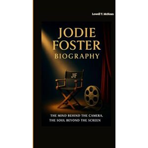T. McKean, Lowell JODIE FOSTER BIOGRAPHY: THE MIND BEHIND THE CAMERA, THE SOUL BEYOND THE SCREEN T. McKean, Lowell JODIE FOSTER BIOGRAPHY: THE MIND BEHIND THE CAMERA, THE SOUL BEYOND THE SCREEN
