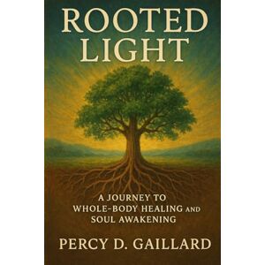 Gaillard Jr, Percy Devon Rooted Light: A Journey to Whole-Body Healing and Soul Awakening Gaillard Jr, Percy Devon Rooted Light: A Journey to Whole-Body Healing and Soul Awakening