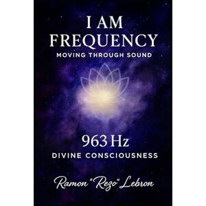 Lebron, Ramon Rezo I Am Frequency, Moving Through Sound 963 Hz: Divine Consciousness (I Am Frequency Series) Lebron, Ramon Rezo I Am Frequency, Moving Through Sound 963 Hz: Divine Consciousness (I Am Frequency Series)