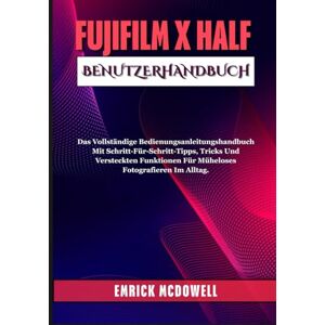McDowell, Emrick FUJIFILM X HALF BENUTZERHANDBUCH: Das Vollständige Bedienungsanleitungshandbuch Mit Schritt-Für-Schritt-Tipps, Tricks Und Versteckten Funktionen Für Müheloses Fotografieren Im Alltag. McDowell, Emrick FUJIFILM X HALF BENUTZERHANDBUCH: Das Vollständige Bedienungsanleitungshandbuch Mit Schritt-Für-Schritt-Tipps, Tricks Und Versteckten Funktionen Für Müheloses Fotografieren Im Alltag.