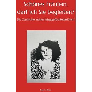 Minar, Egon Schönes Fräulein, darf ich Sie begleiten?: Die Geschichte meiner kriegsgeflüchteten Eltern Minar, Egon Schönes Fräulein, darf ich Sie begleiten?: Die Geschichte meiner kriegsgeflüchteten Eltern