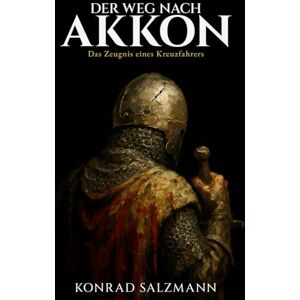 Salzmann, Konrad Der Weg nach Akkon: Das Zeugnis eines Kreuzfahrers: Die wahre Geschichte eines deutschen Soldaten im Dritten Kreuzzug 1189 bis 1192 und sein Kampf um Überleben, Glaube und Menschlichkeit Salzmann, Konrad Der Weg nach Akkon: Das Zeugnis eines Kreuzfahrers: Die wahre Geschichte eines deutschen Soldaten im Dritten Kreuzzug 1189 bis 1192 und sein Kampf um Überleben, Glaube und Menschlichkeit