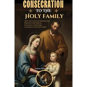 Publication, Catholic Priestly Consecration to the Holy Family: Litany and 33-Day Devotional Journey Illustrated with Medieval, Renaissance, and Baroque Masterpieces of the Holy Family Publication, Catholic Priestly Consecration to the Holy Family: Litany and 33-Day Devotional Journey Illustrated with Medieval, Renaissance, and Baroque Masterpieces of the Holy Family