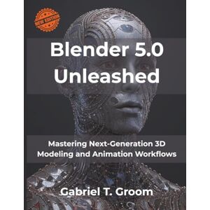 Groom, Gabriel T. Blender 5.0 Unleashed: Mastering Next-Generation 3D Modeling and Animation Workflows (Next-Gen Tech Mastery Series) Groom, Gabriel T. Blender 5.0 Unleashed: Mastering Next-Generation 3D Modeling and Animation Workflows (Next-Gen Tech Mastery Series)
