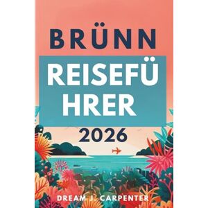 Carpenter, Dream J. BRNO REISEFÜHRER 2026: Eine Reise durch pulsierende Straßen und reiche Traditionen Carpenter, Dream J. BRNO REISEFÜHRER 2026: Eine Reise durch pulsierende Straßen und reiche Traditionen