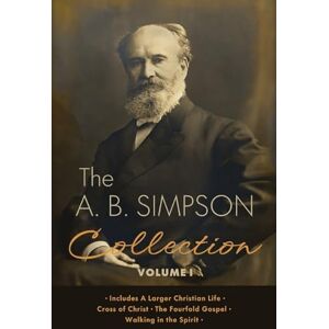 Simpson, A B The A.B. Simpson Collection Volume 1: A Larger Christian Life, Cross of Christ, The Fourfold Gospel, Walking in the Spirit Simpson, A B The A.B. Simpson Collection Volume 1: A Larger Christian Life, Cross of Christ, The Fourfold Gospel, Walking in the Spirit