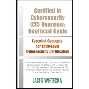 Wieteska, Jacek Certified in Cybersecurity (CC) Overview: Unofficial Guide: Essential Concepts for Entry-Level Cybersecurity Certification (Cybersecurity Mastery Series) Wieteska, Jacek Certified in Cybersecurity (CC) Overview: Unofficial Guide: Essential Concepts for Entry-Level Cybersecurity Certification (Cybersecurity Mastery Series)