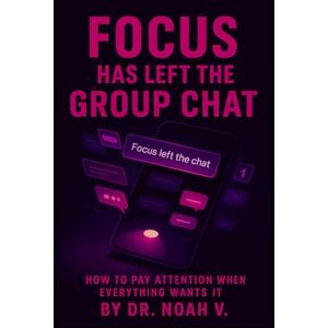 V., DR. Noah Focus Has Left the Group Chat: How to Pay Attention When Everything Wants It V., DR. Noah Focus Has Left the Group Chat: How to Pay Attention When Everything Wants It
