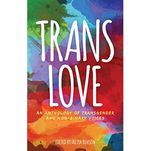 Edited by Freiya Benson Trans Love: An Anthology of Transgender and Non-Binary Voices Edited by Freiya Benson Trans Love: An Anthology of Transgender and Non-Binary Voices