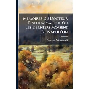 Antommarchi, Francesco MÃ(c)moires Du Docteur F. Antommarchi, Ou Les Derniers Momens De NapolÃ(c)on Antommarchi, Francesco MÃ(c)moires Du Docteur F. Antommarchi, Ou Les Derniers Momens De NapolÃ(c)on