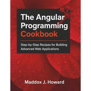 Howard, Maddox J. The Angular Programming Cookbook: Step-by-Step Recipes for Building Advanced Web Applications Howard, Maddox J. The Angular Programming Cookbook: Step-by-Step Recipes for Building Advanced Web Applications
