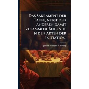 Höfling, Johann Wilhelm F Das Sakrament der Taufe, nebst den anderen damit zusammenhängenden den Akten der Initiation. Höfling, Johann Wilhelm F Das Sakrament der Taufe, nebst den anderen damit zusammenhängenden den Akten der Initiation.