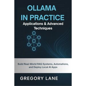 Lane, Gregory Ollama in Practice: Applications & Advanced Techniques: Build Real-World RAG Systems, Automations, and Deploy Local AI Apps: 2 Lane, Gregory Ollama in Practice: Applications & Advanced Techniques: Build Real-World RAG Systems, Automations, and Deploy Local AI Apps: 2