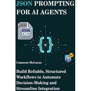 McLucas, Cameron JSON Prompting for AI Agents: Build Reliable, Structured Workflows to Automate Decision-Making and Streamline Integration: 1 (The AI Developer Series) McLucas, Cameron JSON Prompting for AI Agents: Build Reliable, Structured Workflows to Automate Decision-Making and Streamline Integration: 1 (The AI Developer Series)