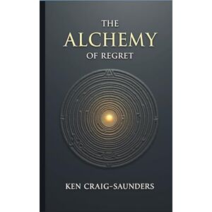 Craig-Saunders, Ken The Alchemy of Regret: Turning Your Past Into Future Gold Craig-Saunders, Ken The Alchemy of Regret: Turning Your Past Into Future Gold