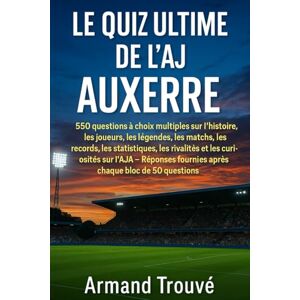 Trouvé, Armand Le quiz ultime de l’AJ Auxerre : 550 questions à choix multiples sur l’histoire, les joueurs, les légendes, les matchs, les records, les statistiques, ... fournies après chaque bloc de 50 questions Trouvé, Armand Le quiz ultime de l’AJ Auxerre : 550 questions à choix multiples sur l’histoire, les joueurs, les légendes, les matchs, les records, les statistiques, ... fournies après chaque bloc de 50 questions