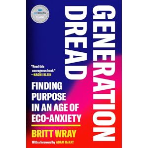 Britt Wray Generation Dread: Finding Purpose in an Age of Eco-Anxiety Britt Wray Generation Dread: Finding Purpose in an Age of Eco-Anxiety