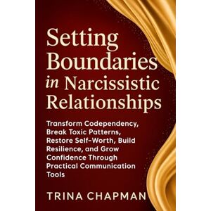 Chapman, Trina Setting Boundaries in Narcissistic Relationships: Transform Codependency, Break Toxic Patterns, Restore Self-Worth, Build Resilience, and Grow Confidence Through Practical Communication Tools Chapman, Trina Setting Boundaries in Narcissistic Relationships: Transform Codependency, Break Toxic Patterns, Restore Self-Worth, Build Resilience, and Grow Confidence Through Practical Communication Tools