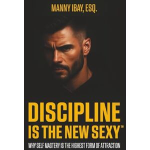 Ibay Esq., Manny Discipline is the New Sexy: Why Self-Mastery is the Highest Form of Attraction Ibay Esq., Manny Discipline is the New Sexy: Why Self-Mastery is the Highest Form of Attraction