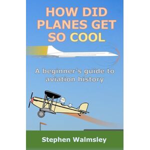 Walmsley, Stephen How Did Planes Get So Cool: A beginner's guide to aviation history (Kids Flight School Series) Walmsley, Stephen How Did Planes Get So Cool: A beginner's guide to aviation history (Kids Flight School Series)