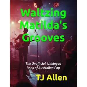 Allen, TJ Waltzing Matilda's Grooves: The Unofficial, Unhinged Book of Australian Pop Allen, TJ Waltzing Matilda's Grooves: The Unofficial, Unhinged Book of Australian Pop