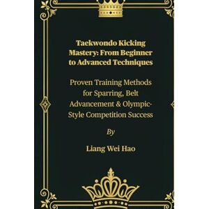 Hao, Liang Wei Taekwondo Kicking Mastery: From Beginner to Advanced Techniques: Proven Training Methods for Sparring, Belt Advancement & Olympic-Style Competition Success Hao, Liang Wei Taekwondo Kicking Mastery: From Beginner to Advanced Techniques: Proven Training Methods for Sparring, Belt Advancement & Olympic-Style Competition Success