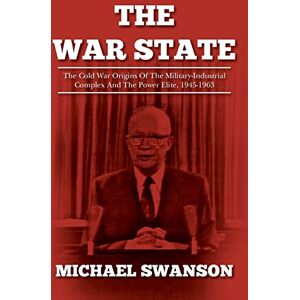 Swanson, Michael The War State: The Cold War Origins Of The Military-Industrial Complex And The Power Elite, 1945-1963 Swanson, Michael The War State: The Cold War Origins Of The Military-Industrial Complex And The Power Elite, 1945-1963