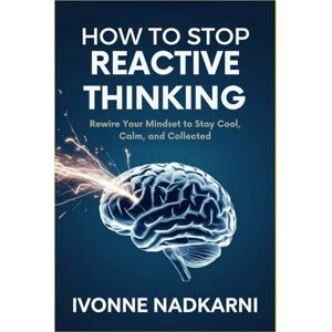 Nadkarni, Ivonne How to Stop Reactive Thinking: Rewire Your Mindset to Stay Cool, Calm, and Collected Nadkarni, Ivonne How to Stop Reactive Thinking: Rewire Your Mindset to Stay Cool, Calm, and Collected