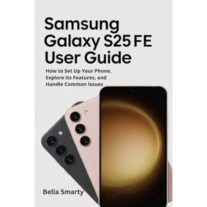 Smarty, Bella Samsung Galaxy S25 FE User Guide: How to Set Up Your Phone, Explore Its Features, and Handle Common Issues Smarty, Bella Samsung Galaxy S25 FE User Guide: How to Set Up Your Phone, Explore Its Features, and Handle Common Issues