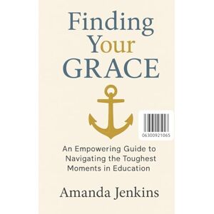Jenkins M. Ed, A.J Finding your G.R.A.C.E: Navigating The Toughest Moments In Education Jenkins M. Ed, A.J Finding your G.R.A.C.E: Navigating The Toughest Moments In Education