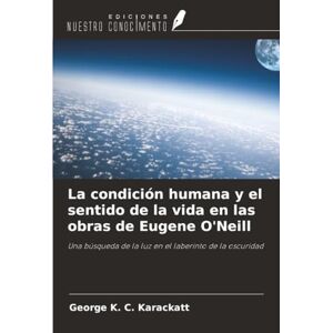 Karackatt, George K. C. La condición humana y el sentido de la vida en las obras de Eugene O'Neill: Una búsqueda de la luz en el laberinto de la oscuridad Karackatt, George K. C. La condición humana y el sentido de la vida en las obras de Eugene O'Neill: Una búsqueda de la luz en el laberinto de la oscuridad