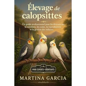 GARCIA, MARTINA ÉLEVAGE DE CALOPSITTES: Un guide professionnel pour les éleveurs sur la nutrition, les soins, la reproduction et la gestion des volières. GARCIA, MARTINA ÉLEVAGE DE CALOPSITTES: Un guide professionnel pour les éleveurs sur la nutrition, les soins, la reproduction et la gestion des volières.
