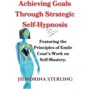 Sterling, Hendrina Achieving Goals Through Strategic Self-Hypnosis: Featuring the Principles of Emile Coué’s Work on Self-Mastery. (Mind Empowered: A Series of Books on Navigating Life's issues) Sterling, Hendrina Achieving Goals Through Strategic Self-Hypnosis: Featuring the Principles of Emile Coué’s Work on Self-Mastery. (Mind Empowered: A Series of Books on Navigating Life's issues)