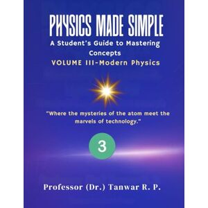 RP, Professor (Dr) Tanwar Physics Made Simple: A Student’s Guide to Mastering Concepts Volume III-Modern Physics: A Student-Friendly Guide to Modern Physics — From Quantum ... — Comprehensive Visual Textbook Series) RP, Professor (Dr) Tanwar Physics Made Simple: A Student’s Guide to Mastering Concepts Volume III-Modern Physics: A Student-Friendly Guide to Modern Physics — From Quantum ... — Comprehensive Visual Textbook Series)