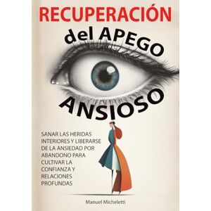 Micheletti, Manuel Recuperación del Apego Ansioso: Sanar las Heridas Interiores y Liberarse de la Ansiedad por Abandono para Cultivar la Confianza y Relaciones Profundas Micheletti, Manuel Recuperación del Apego Ansioso: Sanar las Heridas Interiores y Liberarse de la Ansiedad por Abandono para Cultivar la Confianza y Relaciones Profundas