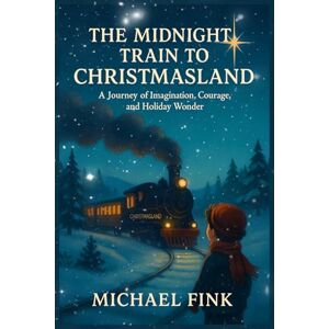Fink, Michael THE MIDNIGHT TRAIN TO CHRISTMASLAND: A Journey of Imagination, Courage, and Holiday Wonder Fink, Michael THE MIDNIGHT TRAIN TO CHRISTMASLAND: A Journey of Imagination, Courage, and Holiday Wonder