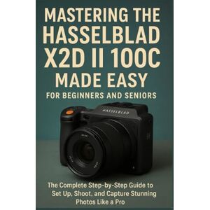 Zebb, Parker Mastering the Hasselblad X2D II 100C Made Easy for Beginners and Seniors: The Complete Step-by-Step Guide to Set Up, Shoot, and Capture Stunning Photos Like a Pro Zebb, Parker Mastering the Hasselblad X2D II 100C Made Easy for Beginners and Seniors: The Complete Step-by-Step Guide to Set Up, Shoot, and Capture Stunning Photos Like a Pro