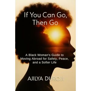 Duroji, Ajilya If You Can Go, Then Go: A Black Woman’s Guide to Moving Abroad for Safety, Peace, and a Softer Life Duroji, Ajilya If You Can Go, Then Go: A Black Woman’s Guide to Moving Abroad for Safety, Peace, and a Softer Life